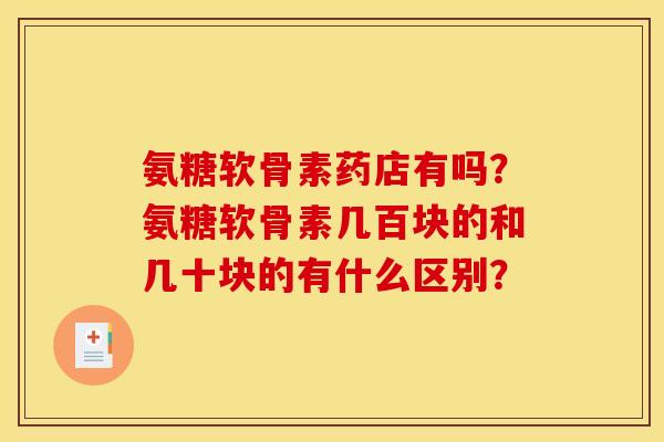 氨糖软骨素药店有吗？氨糖软骨素几百块的和几十块的有什么区别？