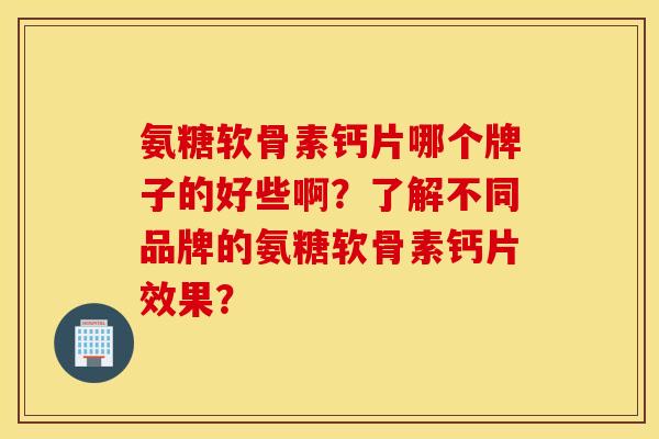 氨糖软骨素钙片哪个牌子的好些啊？了解不同品牌的氨糖软骨素钙片效果？