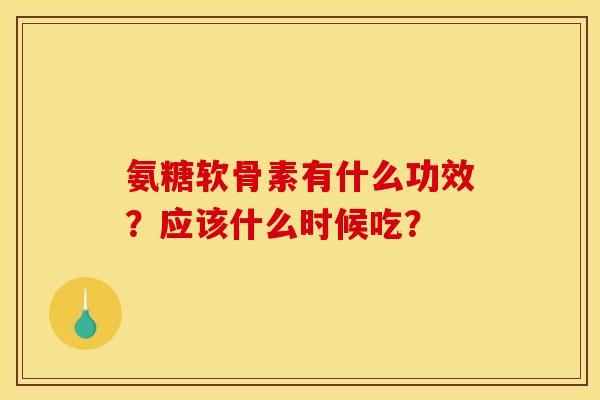 氨糖软骨素有什么功效？应该什么时候吃？