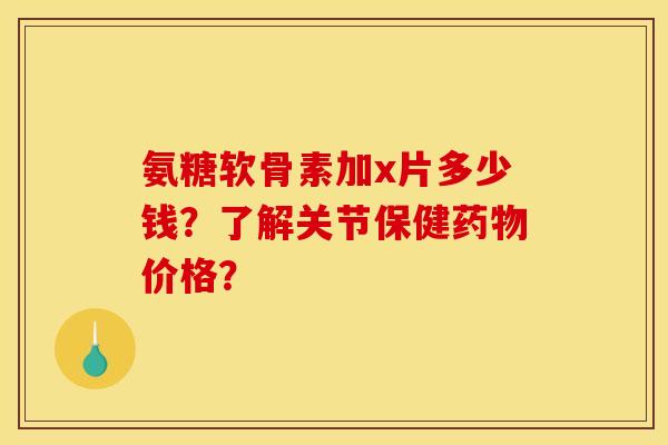 氨糖软骨素加x片多少钱?了解关节保健药物价格? 氨糖软骨素加x片多少钱?了解关节保健药物价格?