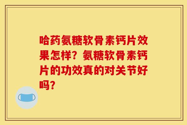 哈药氨糖软骨素钙片效果怎样？氨糖软骨素钙片的功效真的对关节好吗？