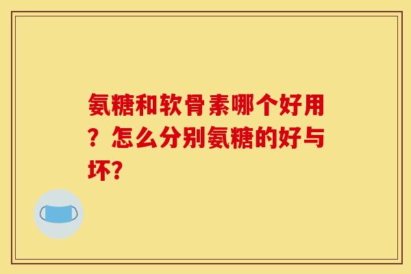 氨糖和软骨素哪个好用?怎么分别氨糖的好与坏? 氨糖和软骨素哪个好用?怎么分别氨糖的好与坏?