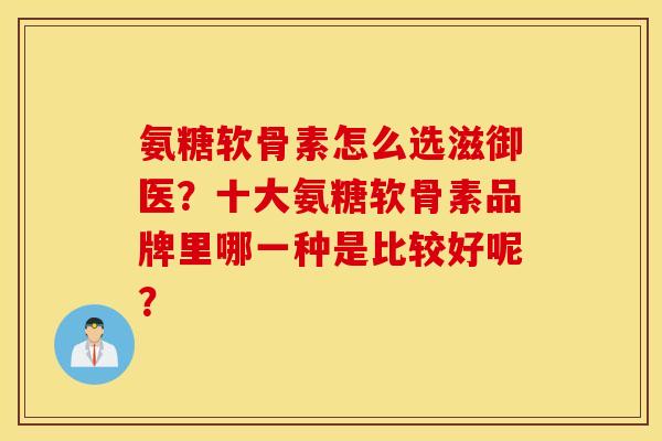 氨糖软骨素怎么选滋御医？十大氨糖软骨素品牌里哪一种是比较好呢？