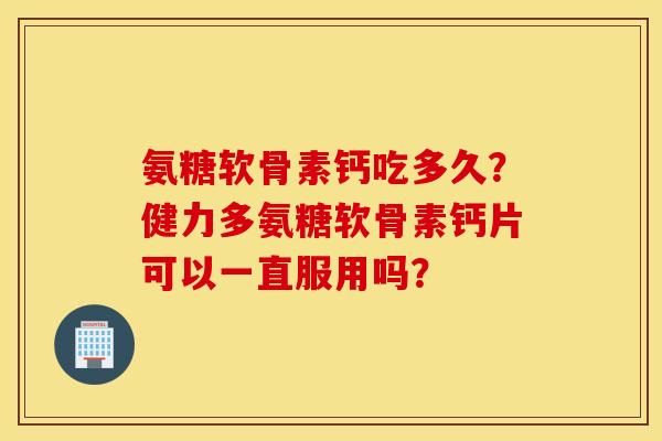氨糖软骨素钙吃多久?健力多氨糖软骨素钙片可以一直服用吗? 氨糖软骨素钙吃多久?健力多氨糖软骨素钙片可以一直服用吗?