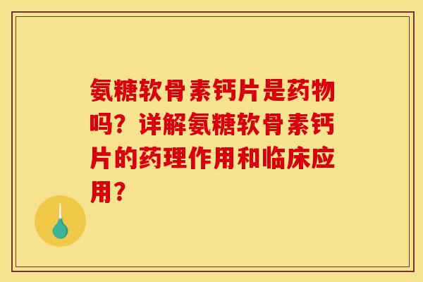 氨糖软骨素钙片是药物吗？详解氨糖软骨素钙片的药理作用和临床应用？