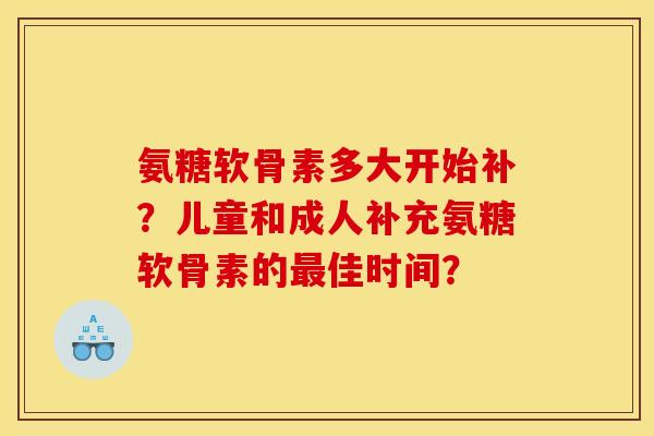 氨糖软骨素多大开始补？儿童和成人补充氨糖软骨素的最佳时间？
