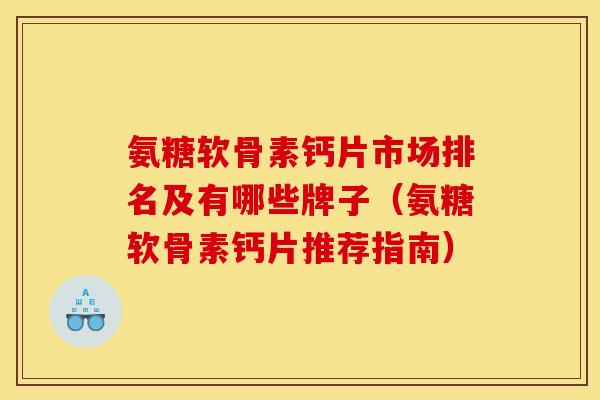氨糖软骨素钙片市场排名及有哪些牌子（氨糖软骨素钙片推荐指南）