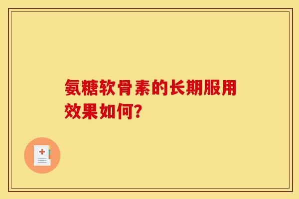 氨糖软骨素的长期服用效果如何？