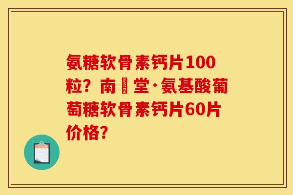 氨糖软骨素钙片100粒？南雲堂·氨基酸葡萄糖软骨素钙片60片价格？