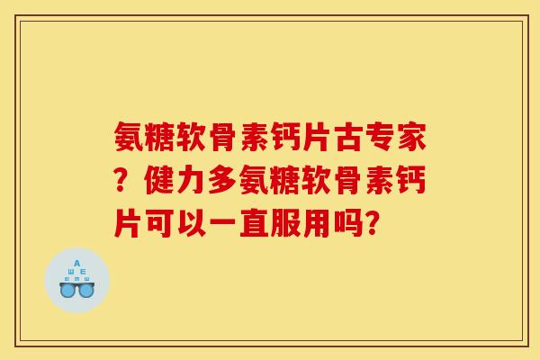氨糖软骨素钙片古专家？健力多氨糖软骨素钙片可以一直服用吗？