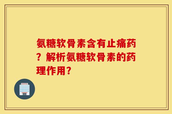 氨糖软骨素含有止痛药？解析氨糖软骨素的药理作用？