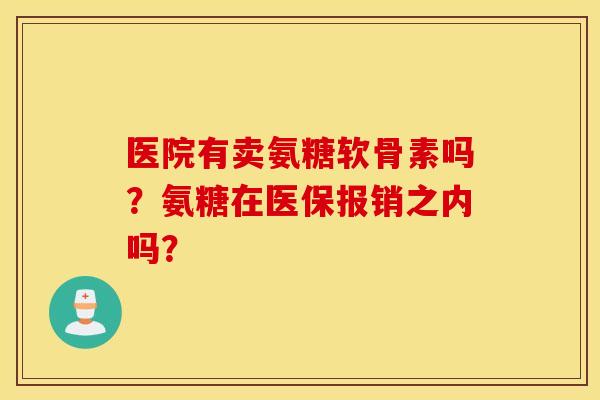 医院有卖氨糖软骨素吗?氨糖在医保报销之内吗? 医院有卖氨糖软骨素吗?氨糖在医保报销之内吗?