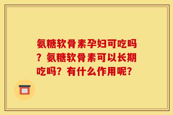 氨糖软骨素孕妇可吃吗？氨糖软骨素可以长期吃吗？有什么作用呢？