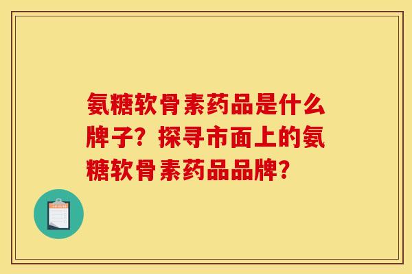 氨糖软骨素药品是什么牌子？探寻市面上的氨糖软骨素药品品牌？