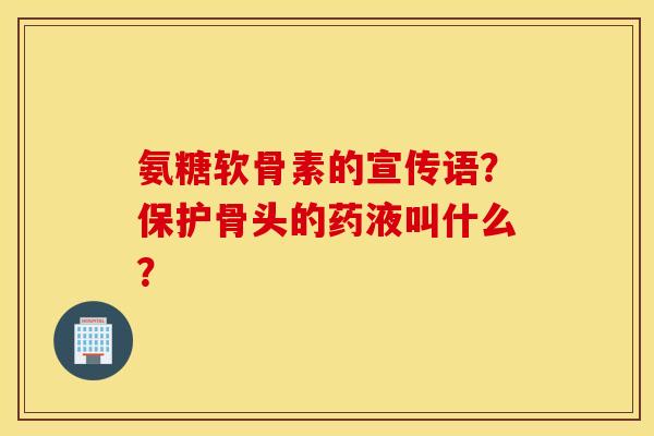 氨糖软骨素的宣传语？保护骨头的药液叫什么？
