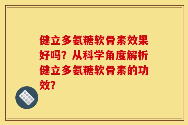 健立多氨糖软骨素效果好吗?从科学角度解析健立多氨糖软骨素的功效? 健立多氨糖软骨素效果好吗?从科学角度解析健立多氨糖软骨素的功效?