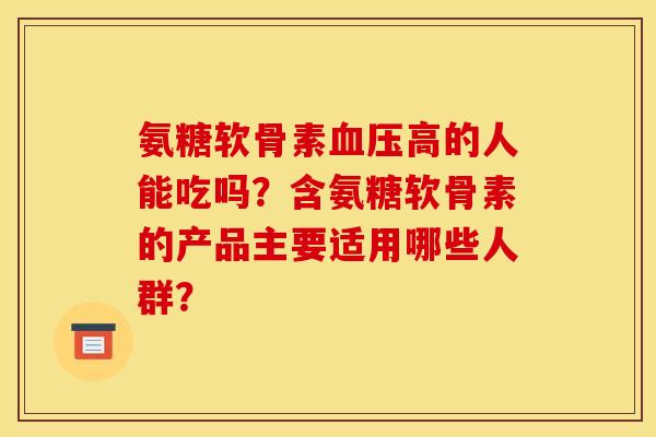 氨糖软骨素血压高的人能吃吗？含氨糖软骨素的产品主要适用哪些人群？