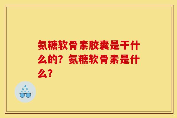 氨糖软骨素胶囊是干什么的？氨糖软骨素是什么？