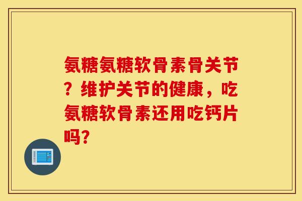 氨糖氨糖软骨素骨关节？维护关节的健康，吃氨糖软骨素还用吃钙片吗？