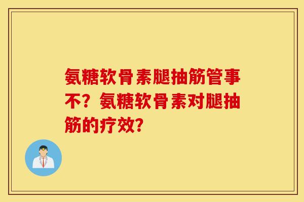 氨糖软骨素腿抽筋管事不？氨糖软骨素对腿抽筋的疗效？