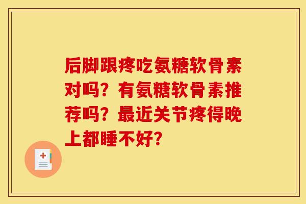 后脚跟疼吃氨糖软骨素对吗?有氨糖软骨素推荐吗?最近关节疼得晚上都睡不好? 后脚跟疼吃氨糖软骨素对吗?有氨糖软骨素推荐吗?最近关节疼得晚上都睡不好?