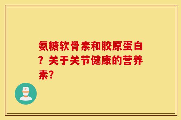氨糖软骨素和胶原蛋白？关于关节健康的营养素？