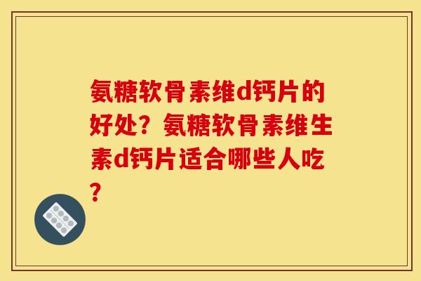 氨糖软骨素维d钙片的好处？氨糖软骨素维生素d钙片适合哪些人吃？