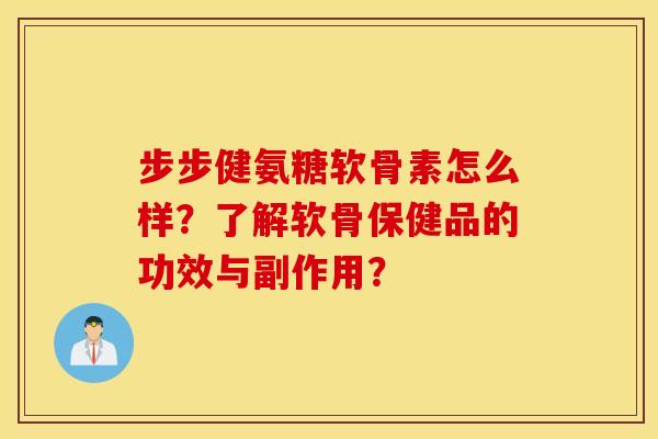 步步健氨糖软骨素怎么样？了解软骨保健品的功效与副作用？