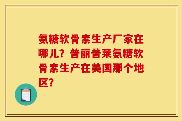 氨糖软骨素生产厂家在哪儿？普丽普莱氨糖软骨素生产在美国那个地区？