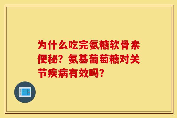 为什么吃完氨糖软骨素便秘？氨基葡萄糖对关节疾病有效吗？