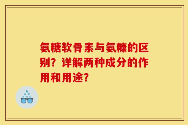 氨糖软骨素与氨糠的区别？详解两种成分的作用和用途？