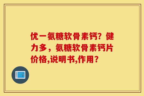 优一氨糖软骨素钙？健力多，氨糖软骨素钙片价格,说明书,作用？