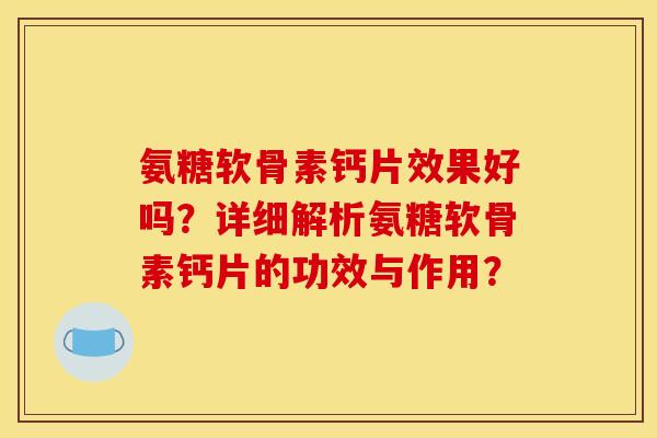 氨糖软骨素钙片效果好吗?详细解析氨糖软骨素钙片的功效与作用? 氨糖软骨素钙片效果好吗?详细解析氨糖软骨素钙片的功效与作用?