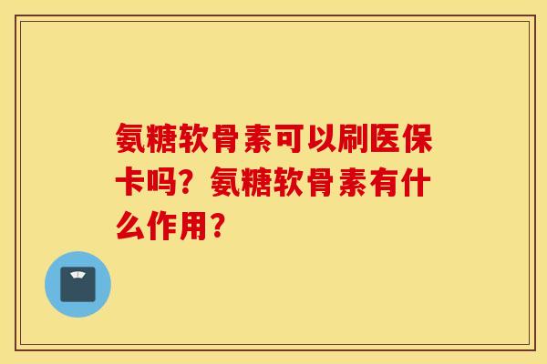 氨糖软骨素可以刷医保卡吗？氨糖软骨素有什么作用？