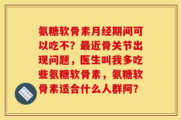 氨糖软骨素月经期间可以吃不？最近骨关节出现问题，医生叫我多吃些氨糖软骨素，氨糖软骨素适合什么人群阿？