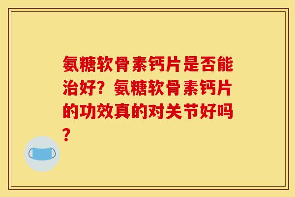 氨糖软骨素钙片是否能治好?氨糖软骨素钙片的功效真的对关节好吗? 氨糖软骨素钙片是否能治好?氨糖软骨素钙片的功效真的对关节好吗?