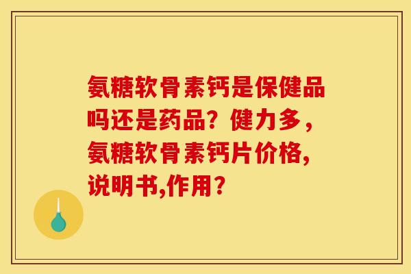 氨糖软骨素钙是保健品吗还是药品?健力多,氨糖软骨素钙片价格,说明书,作用? 氨糖软骨素钙是保健品吗还是药品?健力多,氨糖软骨素钙片价格,说明书,作用?
