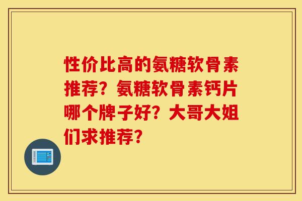 性价比高的氨糖软骨素推荐？氨糖软骨素钙片哪个牌子好？大哥大姐们求推荐？