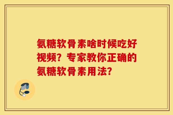 氨糖软骨素啥时候吃好视频?专家教你正确的氨糖软骨素用法? 氨糖软骨素啥时候吃好视频?专家教你正确的氨糖软骨素用法?