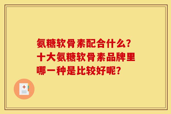 氨糖软骨素配合什么？十大氨糖软骨素品牌里哪一种是比较好呢？