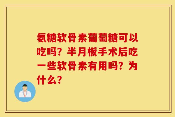 氨糖软骨素葡萄糖可以吃吗?半月板手术后吃一些软骨素有用吗?为什么? 氨糖软骨素葡萄糖可以吃吗?半月板手术后吃一些软骨素有用吗?为什么?