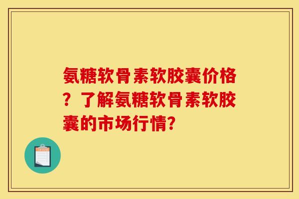 氨糖软骨素软胶囊价格？了解氨糖软骨素软胶囊的市场行情？