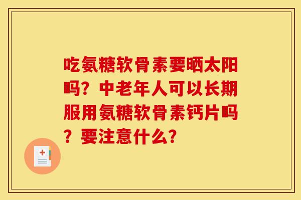 吃氨糖软骨素要晒太阳吗？中老年人可以长期服用氨糖软骨素钙片吗？要注意什么？