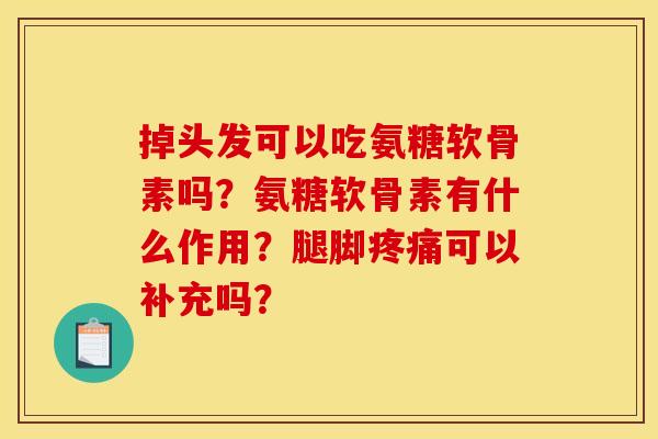 掉头发可以吃氨糖软骨素吗?氨糖软骨素有什么作用?腿脚疼痛可以补充吗? 掉头发可以吃氨糖软骨素吗?氨糖软骨素有什么作用?腿脚疼痛可以补充吗?