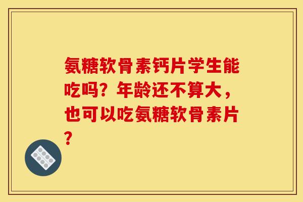 氨糖软骨素钙片学生能吃吗?年龄还不算大,也可以吃氨糖软骨素片? 氨糖软骨素钙片学生能吃吗?年龄还不算大,也可以吃氨糖软骨素片?