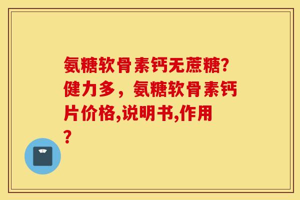 氨糖软骨素钙无蔗糖？健力多，氨糖软骨素钙片价格,说明书,作用？