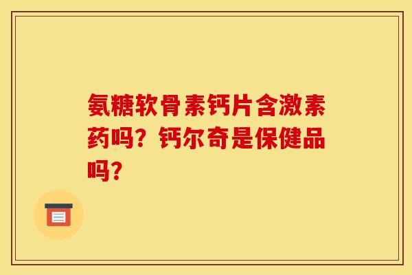 氨糖软骨素钙片含激素药吗？钙尔奇是保健品吗？