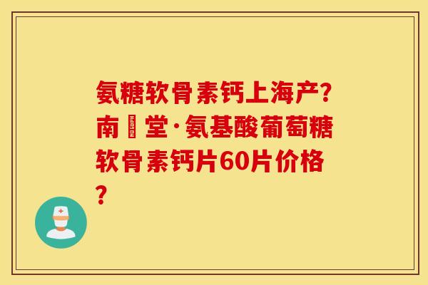 氨糖软骨素钙上海产？南雲堂·氨基酸葡萄糖软骨素钙片60片价格？