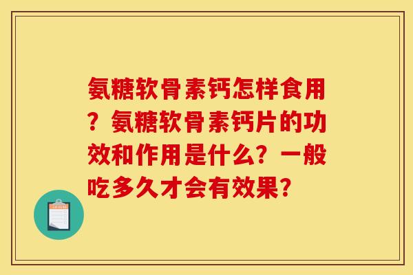氨糖软骨素钙怎样食用？氨糖软骨素钙片的功效和作用是什么？一般吃多久才会有效果？