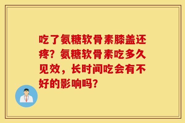 吃了氨糖软骨素膝盖还疼？氨糖软骨素吃多久见效，长时间吃会有不好的影响吗？